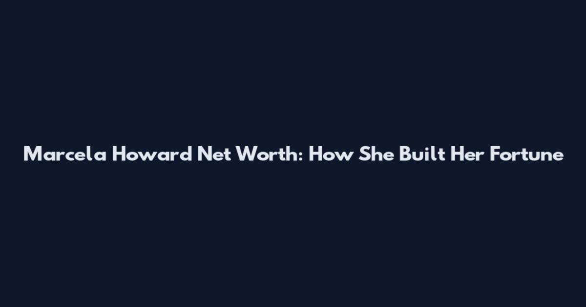 Marcela Howard Net Worth: How She Built Her Fortune