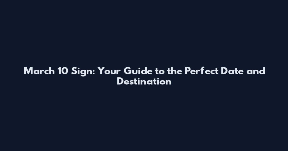 March 10 Sign: Your Guide to the Perfect Date and Destination