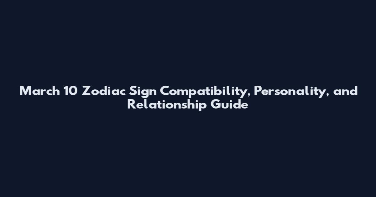March 10 Zodiac Sign Compatibility, Personality, and Relationship Guide