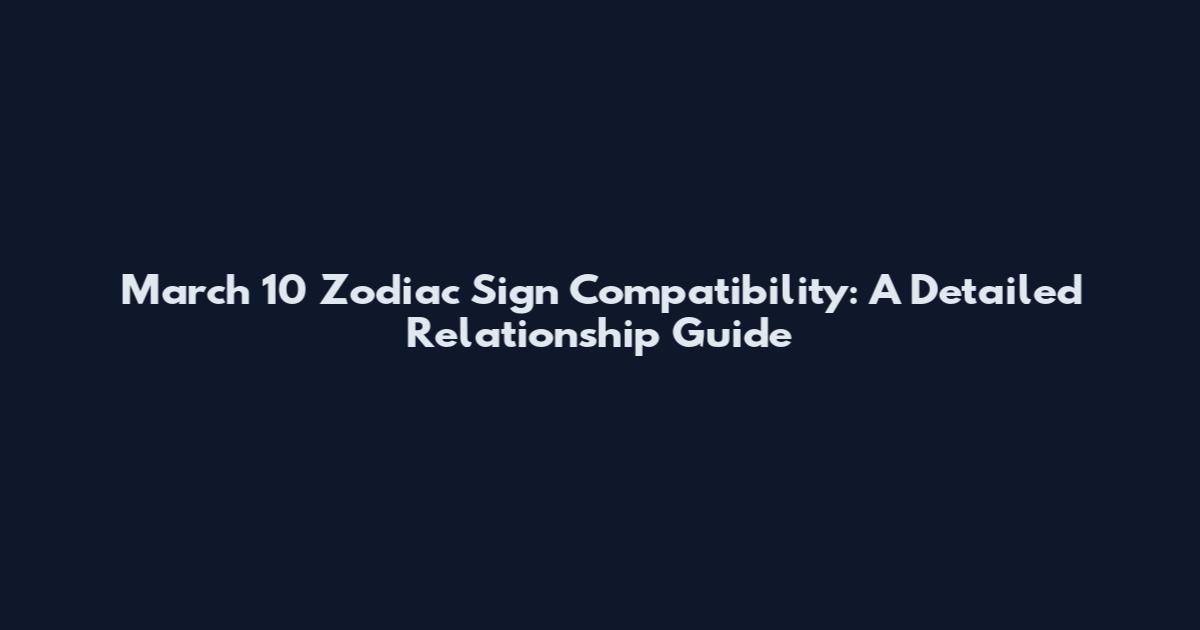 March 10 Zodiac Sign Compatibility: A Detailed Relationship Guide
