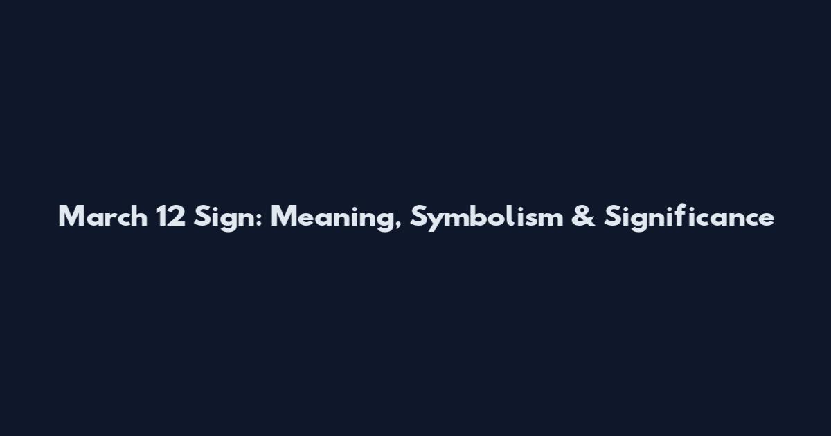 March 12 Sign: Meaning, Symbolism & Significance