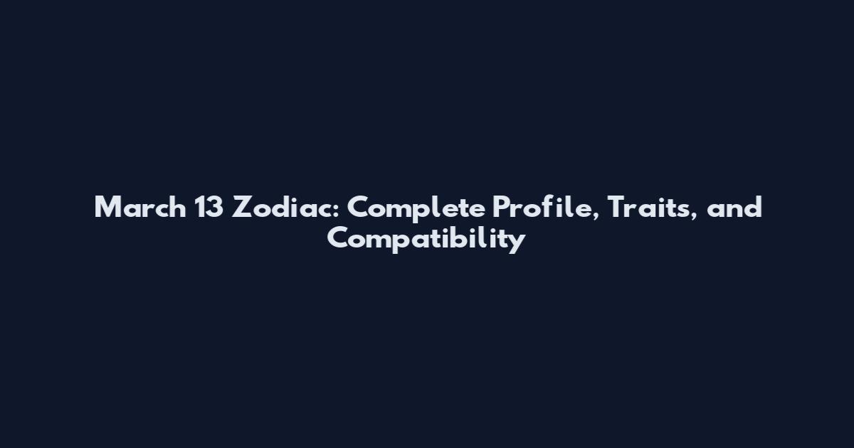 March 13 Zodiac: Complete Profile, Traits, and Compatibility