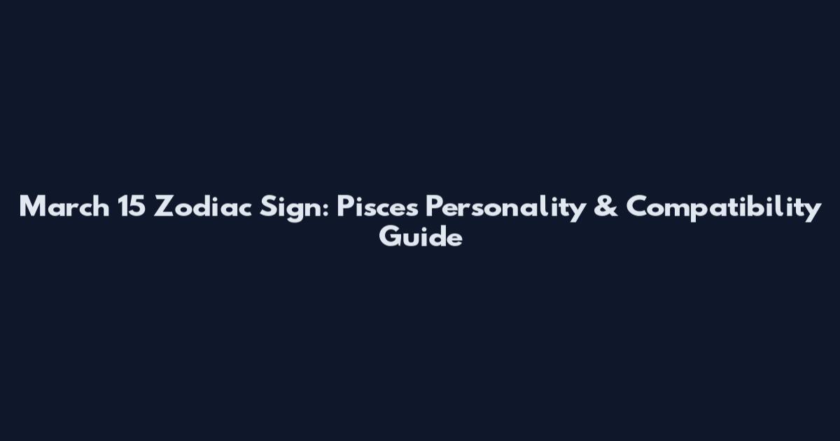 March 15 Zodiac Sign: Pisces Personality & Compatibility Guide