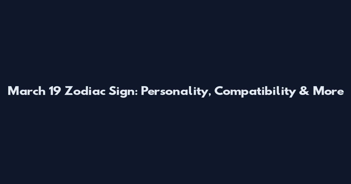 March 19 Zodiac Sign: Personality, Compatibility & More