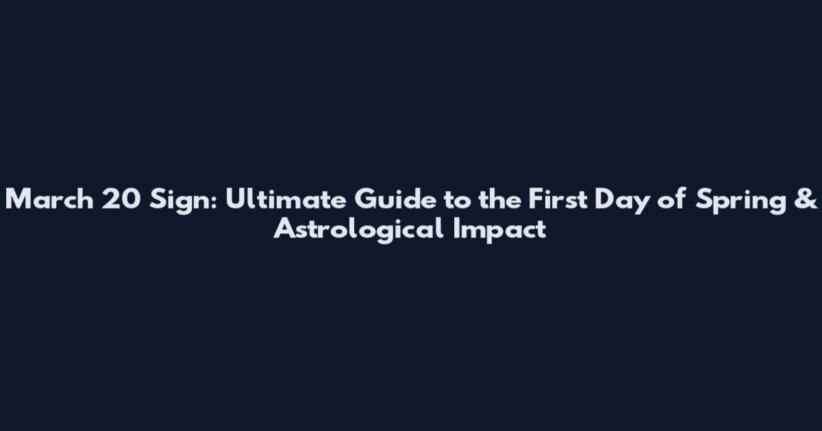 March 20 Sign: Ultimate Guide to the First Day of Spring & Astrological Impact