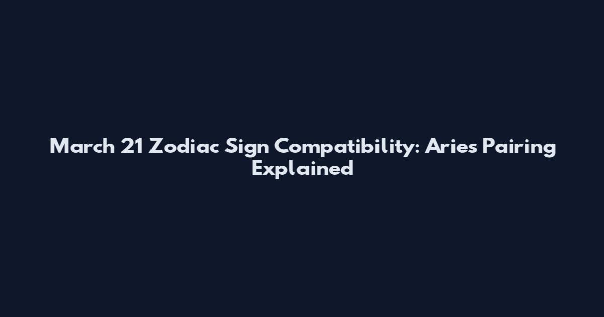 March 21 Zodiac Sign Compatibility: Aries Pairing Explained