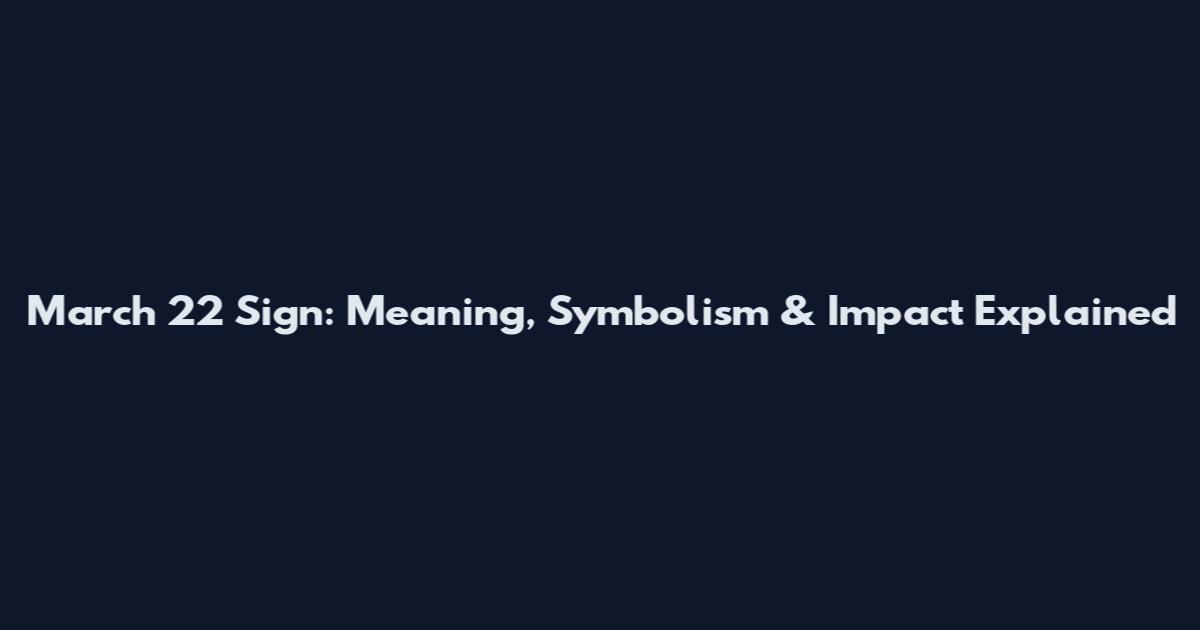 March 22 Sign: Meaning, Symbolism & Impact Explained