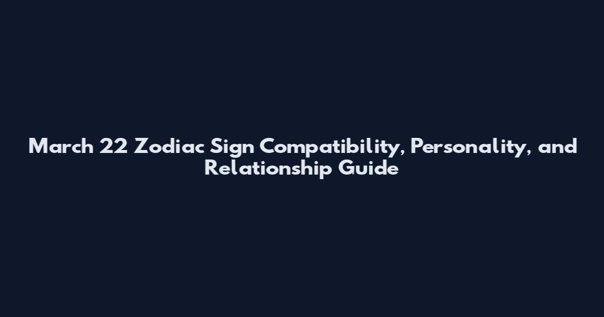 March 22 Zodiac Sign Compatibility, Personality, and Relationship Guide