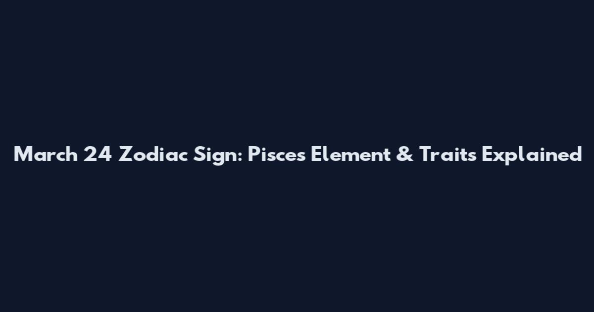 March 24 Zodiac Sign: Pisces Element & Traits Explained