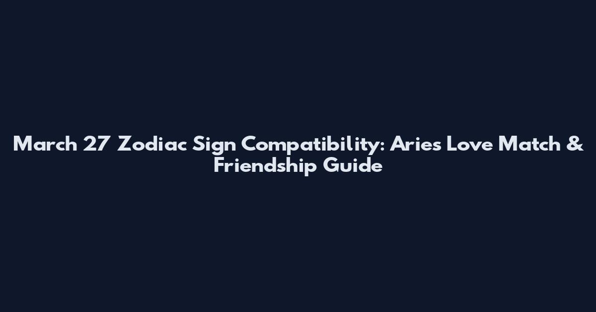 March 27 Zodiac Sign Compatibility: Aries Love Match & Friendship Guide