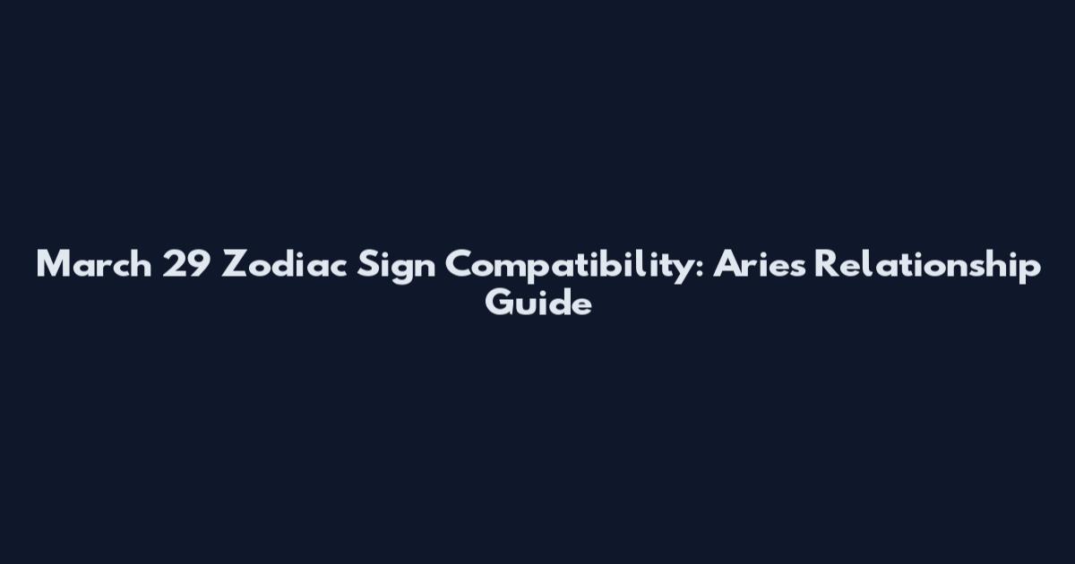 March 29 Zodiac Sign Compatibility: Aries Relationship Guide