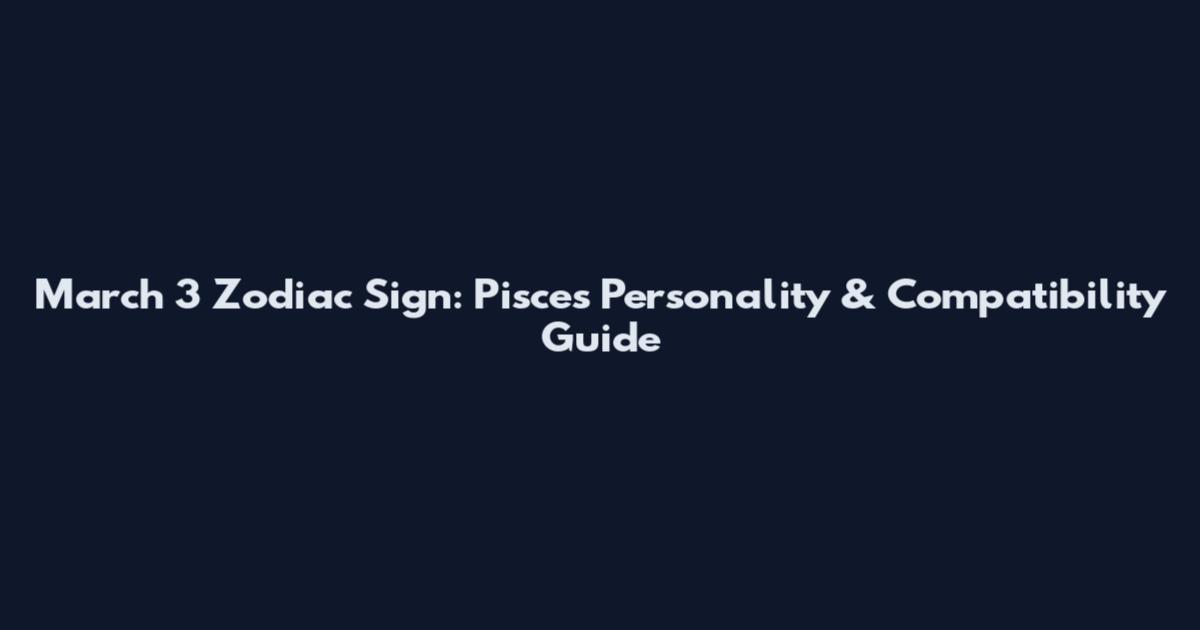 March 3 Zodiac Sign: Pisces Personality & Compatibility Guide