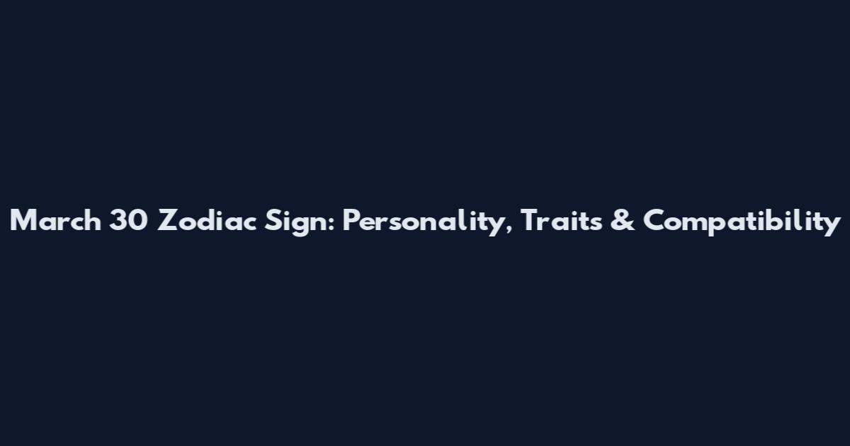 March 30 Zodiac Sign: Personality, Traits & Compatibility