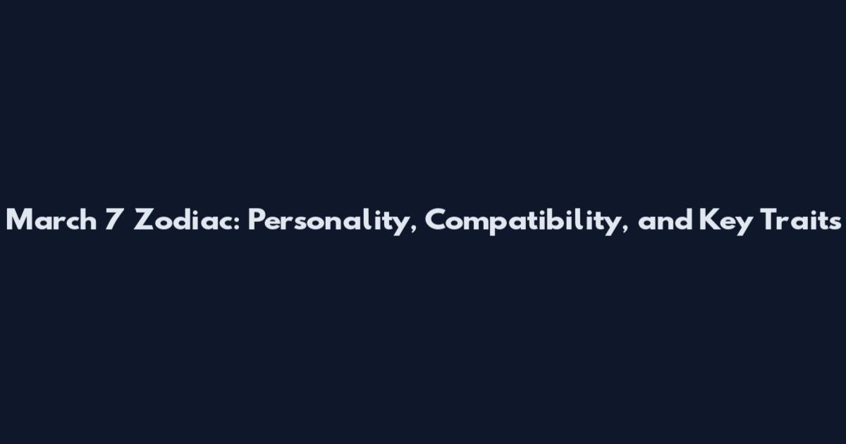 March 7 Zodiac: Personality, Compatibility, and Key Traits