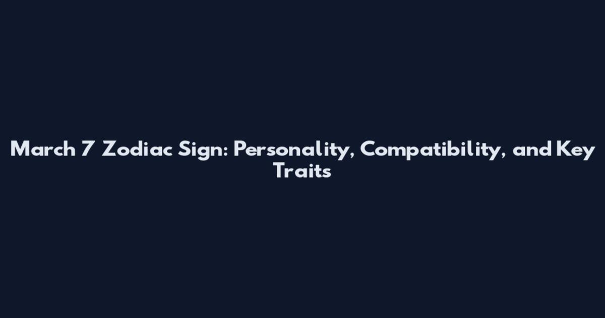 March 7 Zodiac Sign: Personality, Compatibility, and Key Traits