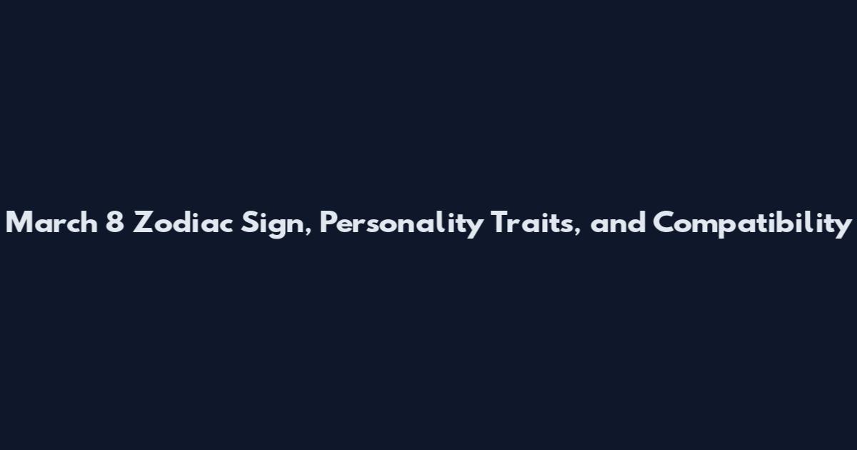 March 8 Zodiac Sign, Personality Traits, and Compatibility