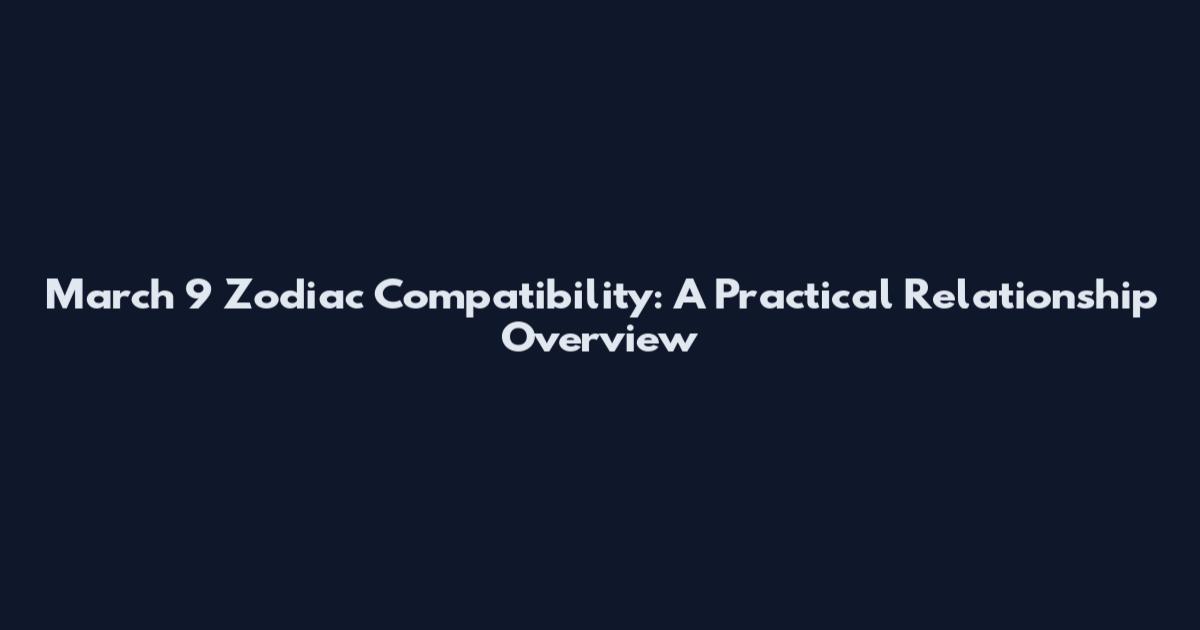 March 9 Zodiac Compatibility: A Practical Relationship Overview