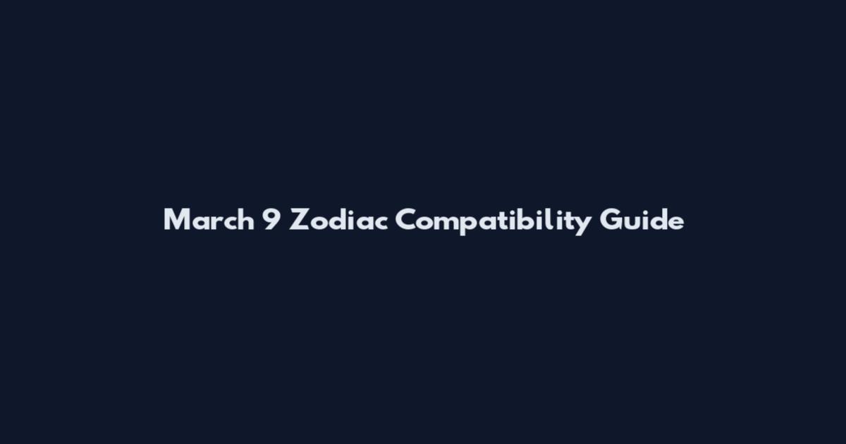 March 9 Zodiac Compatibility Guide