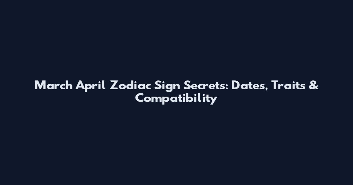 March April Zodiac Sign Secrets: Dates, Traits & Compatibility