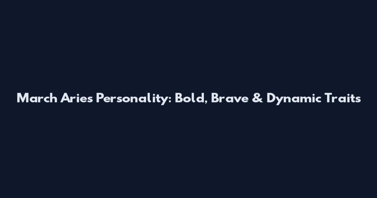 March Aries Personality: Bold, Brave & Dynamic Traits