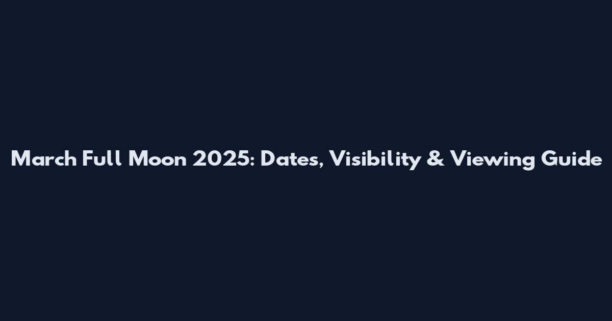 March Full Moon 2025: Dates, Visibility & Viewing Guide