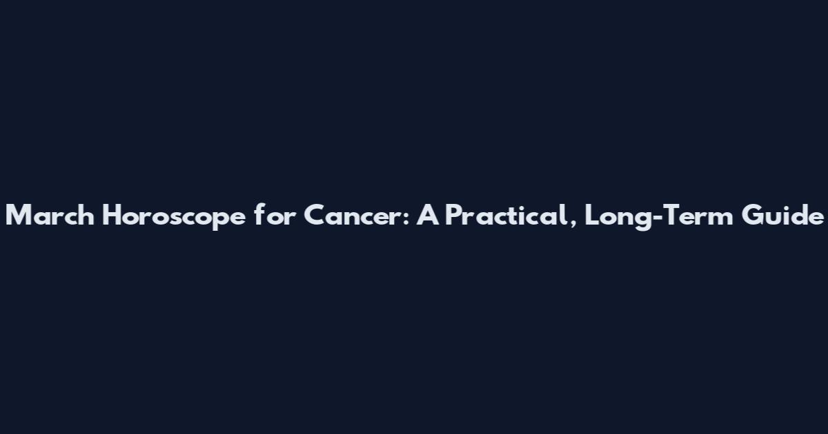 March Horoscope for Cancer: A Practical, Long-Term Guide