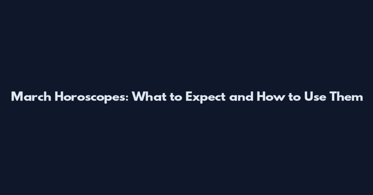 March Horoscopes: What to Expect and How to Use Them