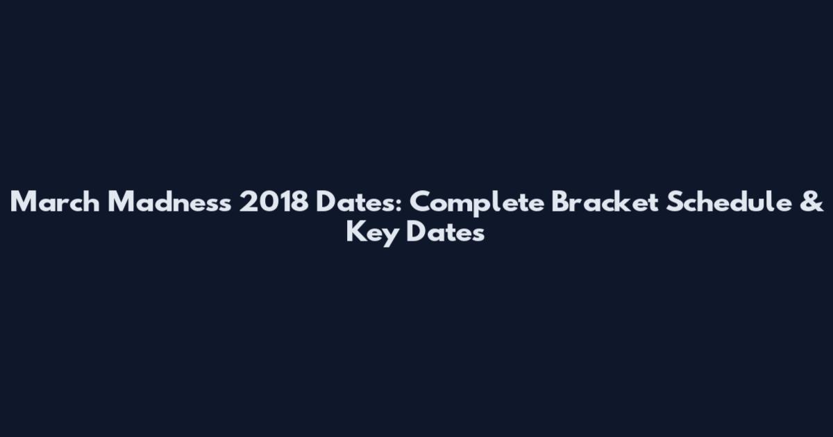 March Madness 2018 Dates: Complete Bracket Schedule & Key Dates