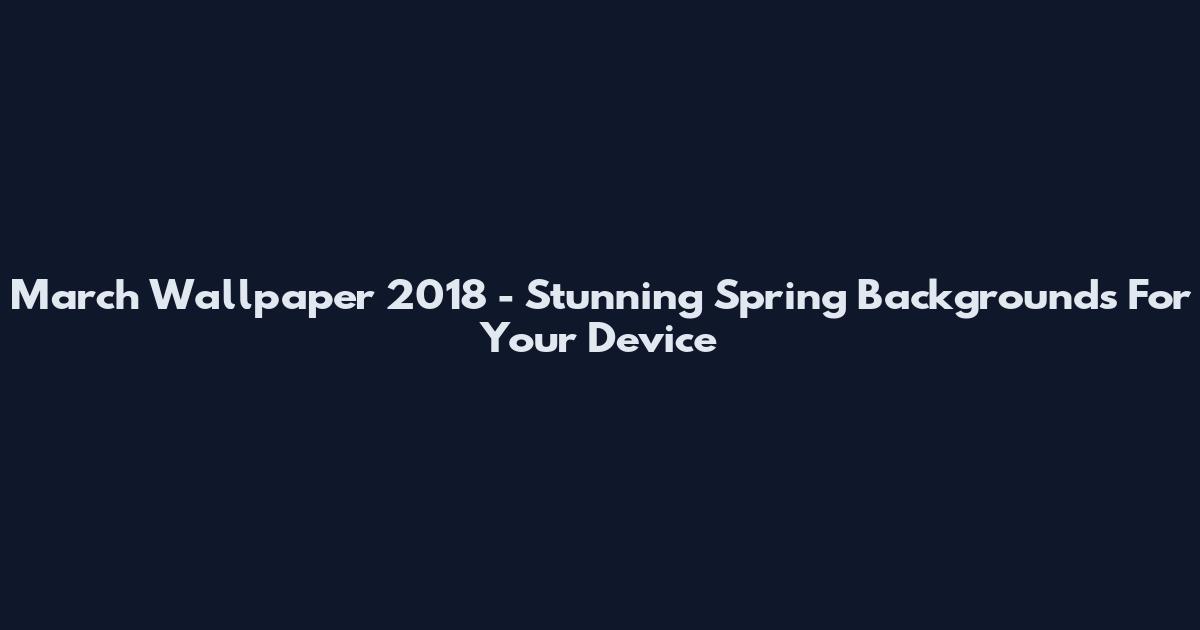 March Wallpaper 2018 - Stunning Spring Backgrounds For Your Device