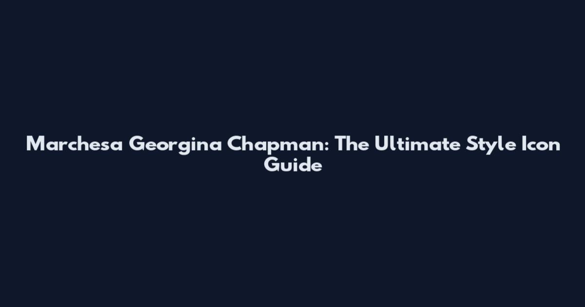 Marchesa Georgina Chapman: The Ultimate Style Icon Guide