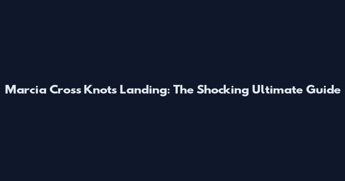 Marcia Cross Knots Landing: The Shocking Ultimate Guide