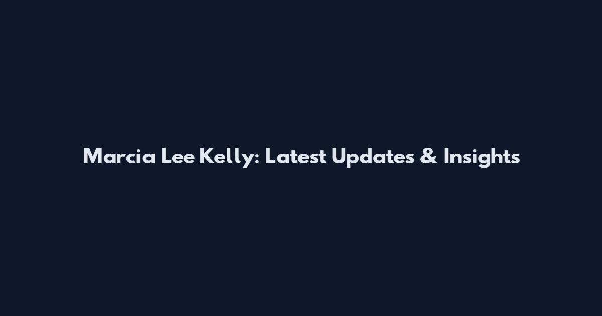 Marcia Lee Kelly: Latest Updates & Insights