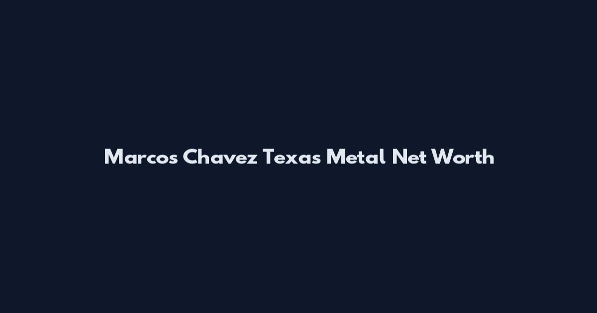 Marcos Chavez Texas Metal Net Worth