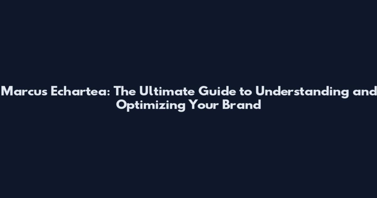 Marcus Echartea: The Ultimate Guide to Understanding and Optimizing Your Brand