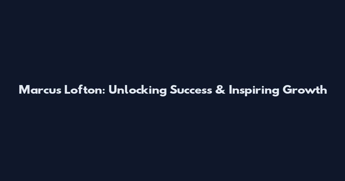 Marcus Lofton: Unlocking Success & Inspiring Growth