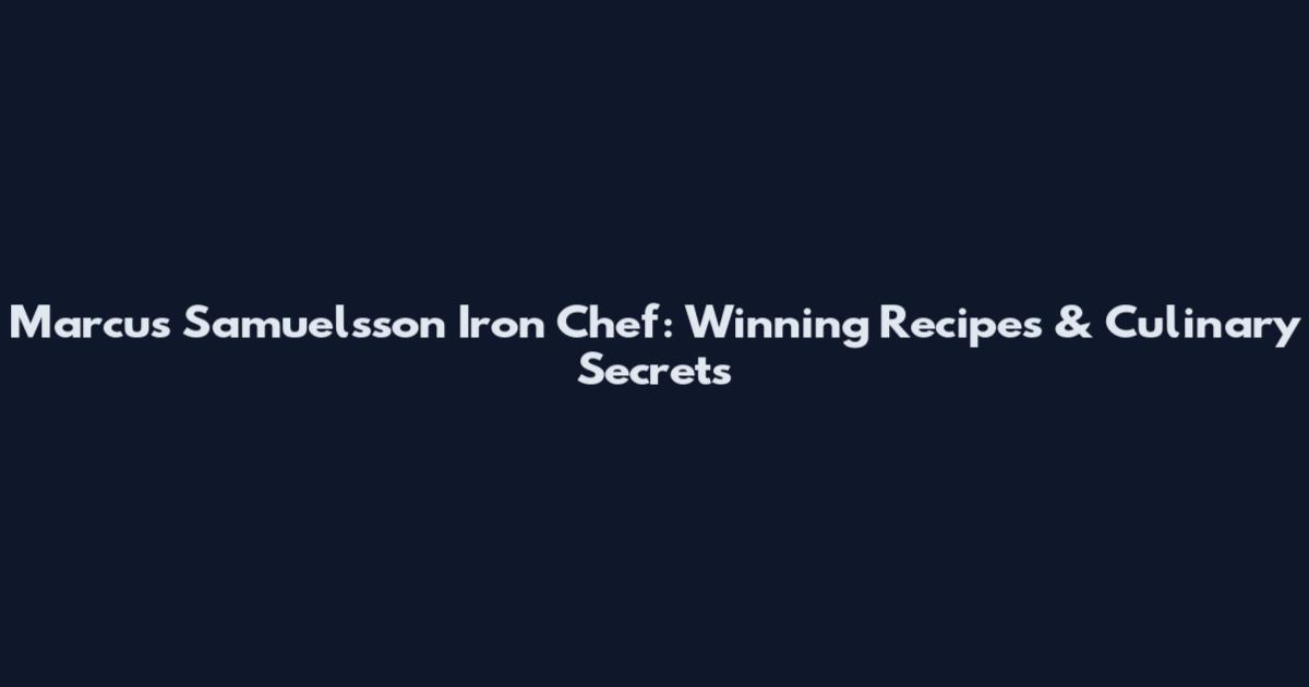 Marcus Samuelsson Iron Chef: Winning Recipes & Culinary Secrets