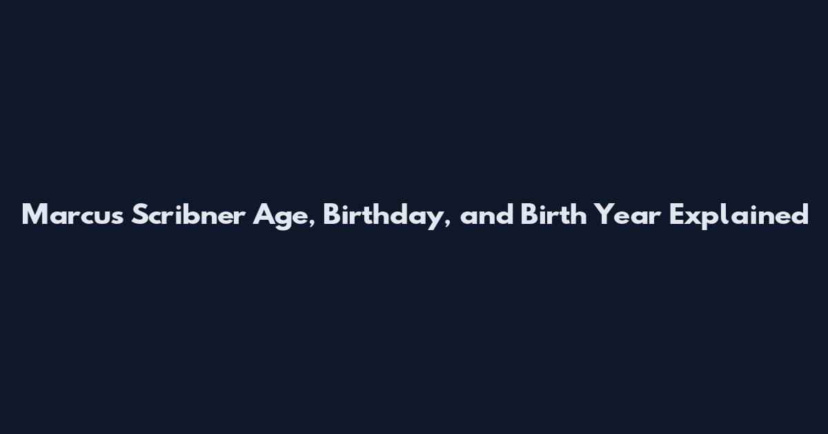 Marcus Scribner Age, Birthday, and Birth Year Explained