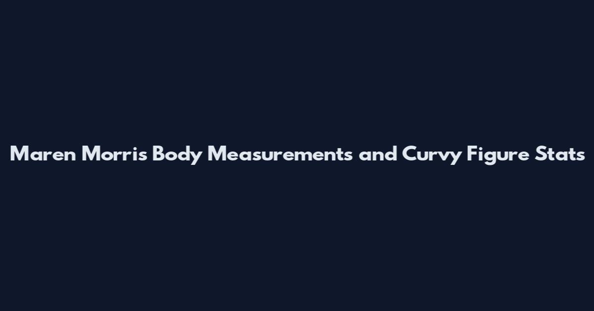 Maren Morris Body Measurements and Curvy Figure Stats
