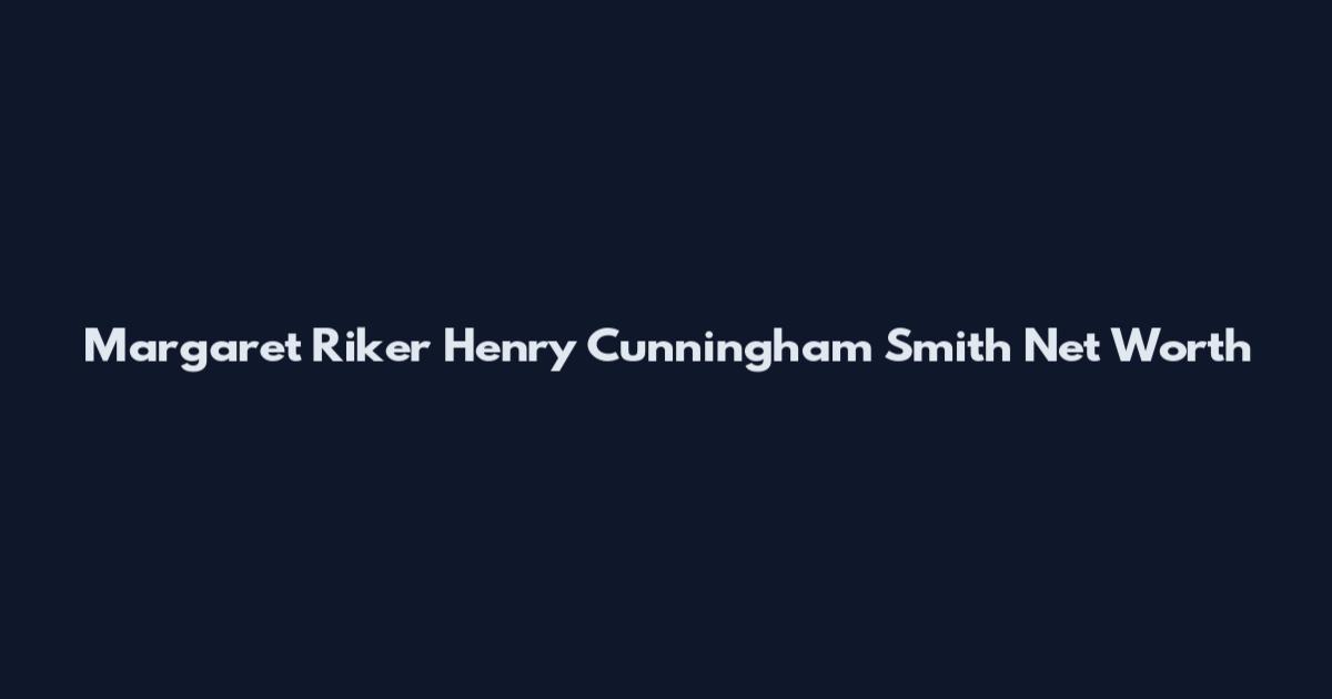 Margaret Riker Henry Cunningham Smith Net Worth