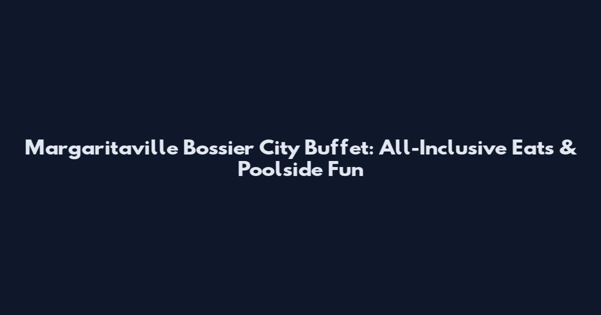 Margaritaville Bossier City Buffet: All-Inclusive Eats & Poolside Fun