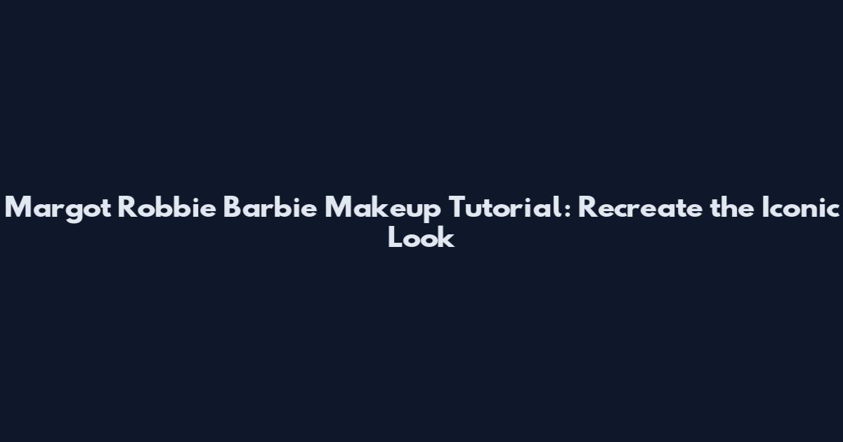 Margot Robbie Barbie Makeup Tutorial: Recreate the Iconic Look
