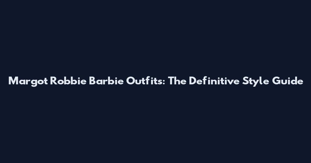 Margot Robbie Barbie Outfits: The Definitive Style Guide