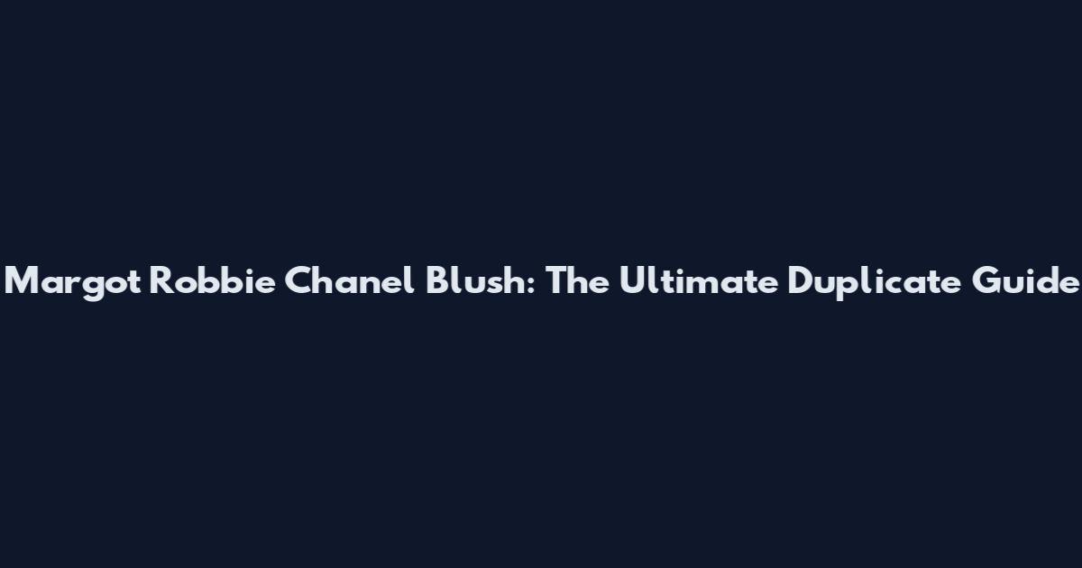 Margot Robbie Chanel Blush: The Ultimate Duplicate Guide