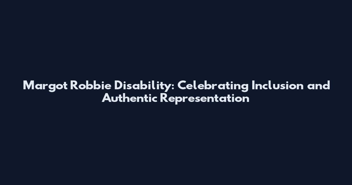 Margot Robbie Disability: Celebrating Inclusion and Authentic Representation