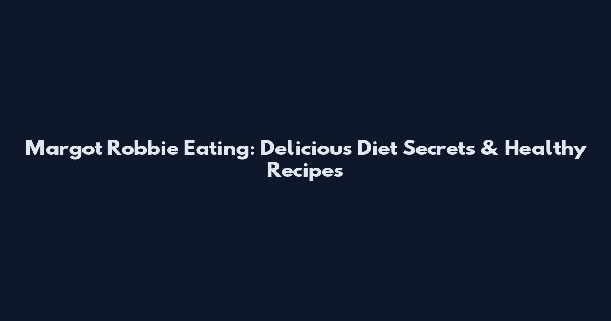 Margot Robbie Eating: Delicious Diet Secrets & Healthy Recipes