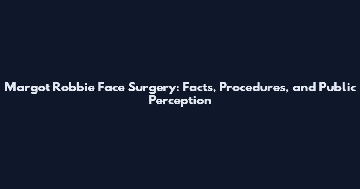 Margot Robbie Face Surgery: Facts, Procedures, and Public Perception