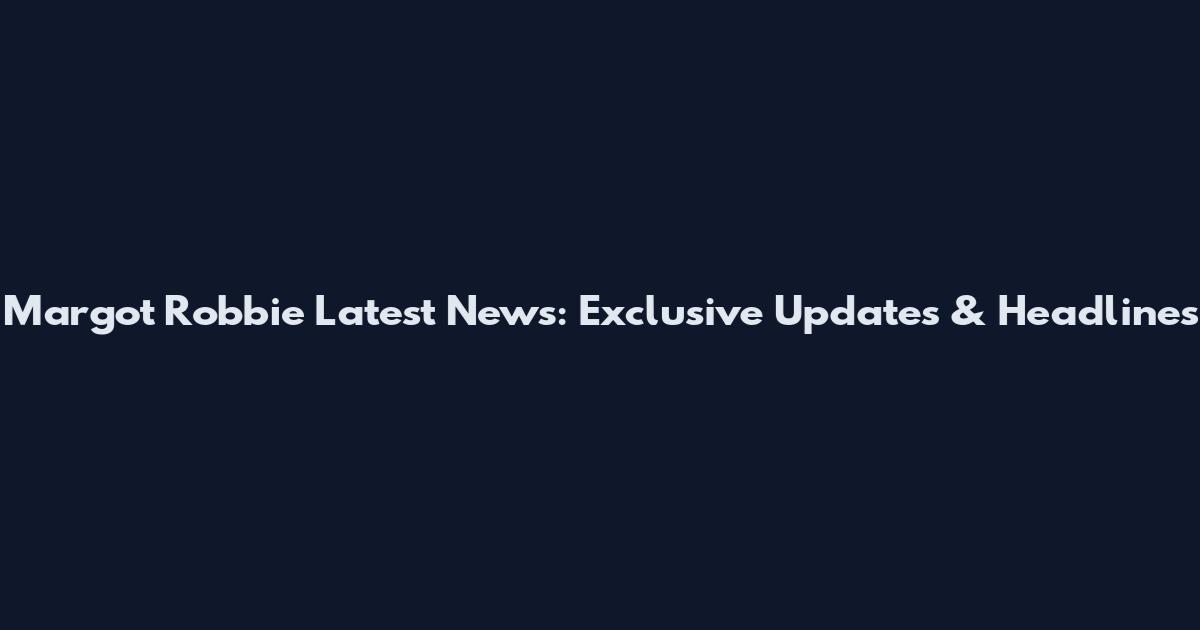 Margot Robbie Latest News: Exclusive Updates & Headlines