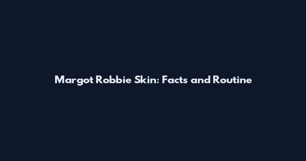 Margot Robbie Skin: Facts and Routine