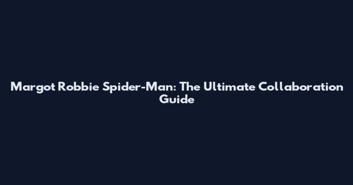 Margot Robbie Spider-Man: The Ultimate Collaboration Guide
