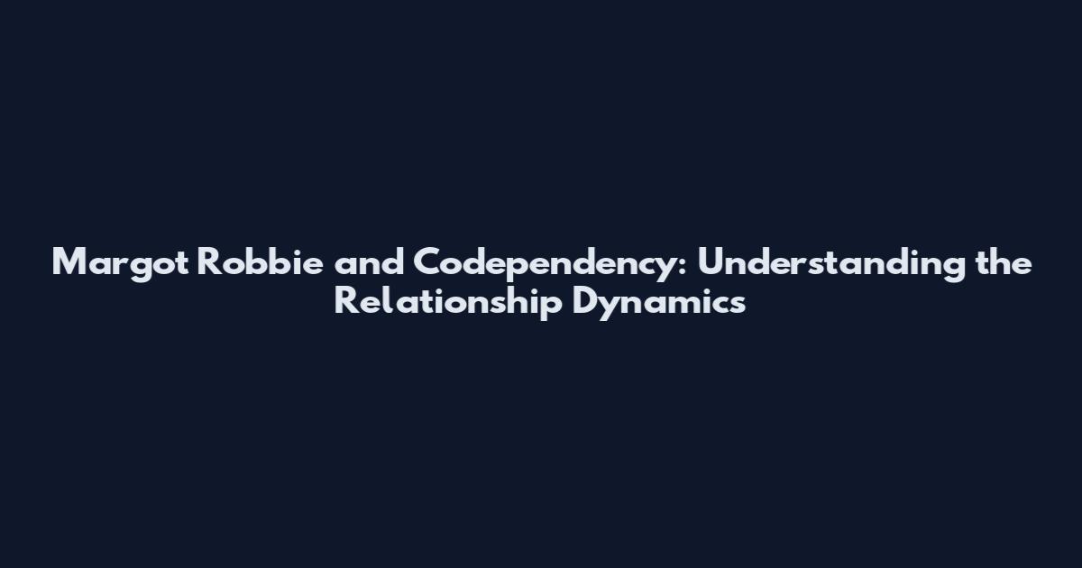 Margot Robbie and Codependency: Understanding the Relationship Dynamics